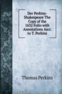 Der Perkins-Shakespeare The Copy of the 1632 Folio with Annotations Ascr. to T. Perkins.