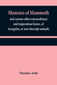 Memoirs of mammoth, and various other extraordinary and stupendous bones, of incognita, or non-descript animals