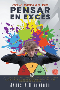Com Deixar de Pensar En Excés - La Guia Definitiva per Dominar la Teva Ment Augmentant l'autoestima, Eliminant l'ansietat, l'estrès, la Negativitat y el Desordre Mental