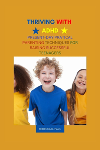 Thriving with ADHD: Present-Day Practical Parenting Techniques for Raising Successful Teenagers