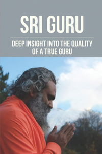 Sri Guru: Deep Insight Into The Quality Of A True Guru: Characteristics Of A True Guru