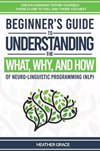Beginner's Guide to Understanding the What, Why, and How of Neuro-Linguistic Programming (NLP)