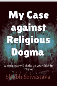 My case against Religious Dogma