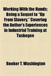 Working with the Hands; Being a Sequel to Up from Slavery, Covering the Author's Experiences in Industrial Training at Tuskegee