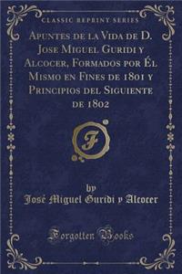 Apuntes de la Vida de D. Jose Miguel Guridi Y Alcocer, Formados Por Él Mismo En Fines de 1801 Y Principios del Siguiente de 1802 (Classic Reprint)