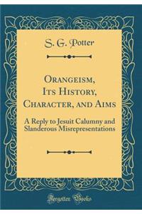 Orangeism, Its History, Character, and Aims: A Reply to Jesuit Calumny and Slanderous Misrepresentations (Classic Reprint)