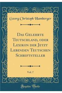 Das Gelehrte Teutschland, oder Lexikon der Jetzt Lebenden Teutschen Schriftsteller, Vol. 7 (Classic Reprint)