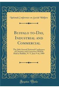 Buffalo To-Day, Industrial and Commercial: The 36th Annual National Conference of Charities and Correction Will Be Held at Buffalo, N. Y. June 9 16, 1909 (Classic Reprint)