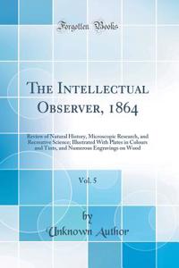 The Intellectual Observer, 1864, Vol. 5: Review of Natural History, Microscopic Research, and Recreative Science; Illustrated With Plates in Colours and Tints, and Numerous Engravings on Wood (Classic Reprint)