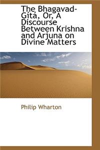 The Bhagavad-Gista, Or, a Discourse Between Krishna and Arjuna on Divine Matters