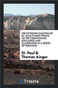 The Fifteenth Chapter of St. Paul's First Epistle to the Corinthians, Explained and Illustrated in a Series of Sermons