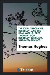 Ideal Theory of Berkeley, and the Real World; Free Thoughts on Berkeley, Idealism, and Metaphysics