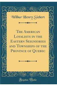 The American Loyalists in the Eastern Seigniories and Townships of the Province of Quebec (Classic Reprint)