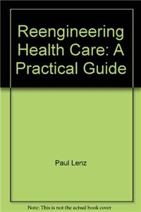 Reengineering Health Care: A Practical Guide