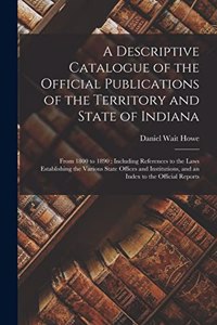 Descriptive Catalogue of the Official Publications of the Territory and State of Indiana: From 1800 to 1890: Including References to the Laws Establishing the Various State Offices and Institutions, and an Index to the Official Reports