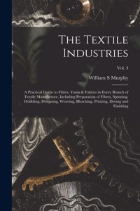 Textile Industries: a Practical Guide to Fibres, Yarns & Fabrics in Every Branch of Textile Manufacture, Including Preparation of Fibres, Spinning, Doubling, Designing,