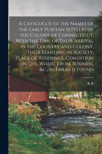 Catalogue of the Names of the Early Puritan Settlers of the Colony of Connecticut, With the Time of Their Arrival in the Country and Colony, Their Standing in Society, Place of Residence, Condition in Life, Where From, Business, &c., as far as is F