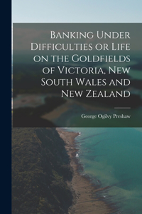 Banking Under Difficulties or Life on the Goldfields of Victoria, New South Wales and New Zealand