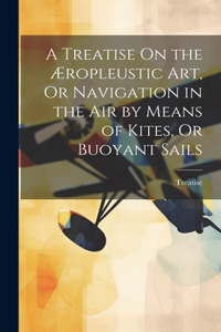 Treatise On the Æropleustic Art, Or Navigation in the Air by Means of Kites, Or Buoyant Sails