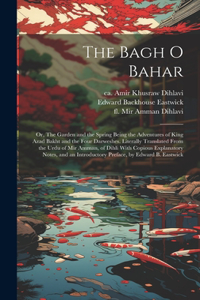 Bagh o Bahar; or, The Garden and the Spring Being the Adventures of King Azad Bakht and the Four Darweshes. Literally Translated From the Urdu of Mir Amman, of Dihli With Copious Explanatory Notes, and an Introductory Preface, by Edward B. Eastwick