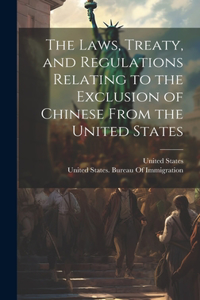 Laws, Treaty, and Regulations Relating to the Exclusion of Chinese From the United States