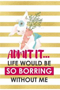 Admit It... Life Would Be So Borring Without Me