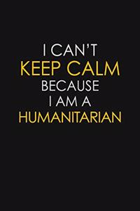 I Can't Keep Calm Because I Am A Humanitarian