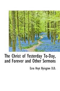 The Christ of Yesterday To-Day, and Forever and Other Sermons