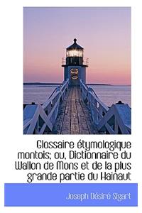 Glossaire Etymologique Montois; Ou, Dictionnaire Du Wallon de Mons Et de La Plus Grande Partie Du Ha