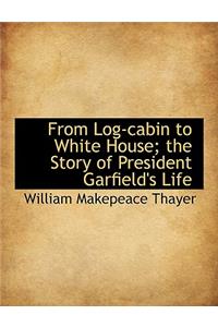 From Log-Cabin to White House; The Story of President Garfield's Life