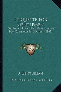 Etiquette For Gentlemen: Or Short Rules And Reflections For Conduct In Society (1847)