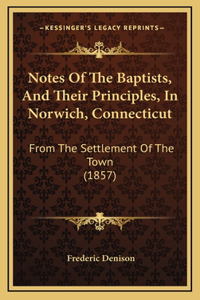 Notes Of The Baptists, And Their Principles, In Norwich, Connecticut