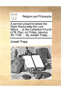 A Sermon Preach'd Before the Right Honourable the Lord Mayor ... at the Cathedral Church of St. Paul, on Friday, January 30. 1729. ... by Joseph Trapp, ...