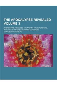 The Apocalypse Revealed; Wherein Are Disclosed the Arcana There Foretold, Which Have Hitherto Remained Concealed Volume 3