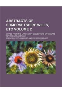 Abstracts of Somersetshire Wills, Etc Volume 2; Copied from the Manuscript Collections of the Late REV. Frederick Brown