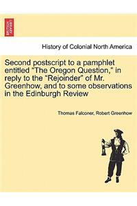 Second PostScript to a Pamphlet Entitled the Oregon Question, in Reply to the Rejoinder of Mr. Greenhow, and to Some Observations in the Edinburgh Review