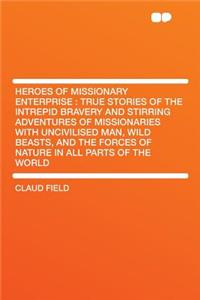 Heroes of Missionary Enterprise: True Stories of the Intrepid Bravery and Stirring Adventures of Missionaries with Uncivilised Man, Wild Beasts, and the Forces of Nature in All Parts of the World