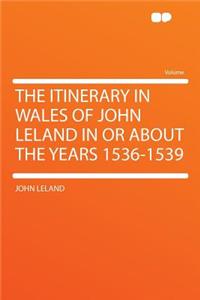 The Itinerary in Wales of John Leland in or about the Years 1536-1539