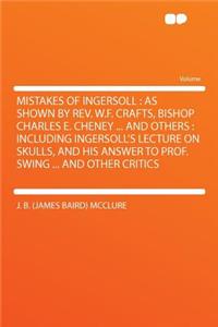 Mistakes of Ingersoll: As Shown by Rev. W.F. Crafts, Bishop Charles E. Cheney ... and Others: Including Ingersoll's Lecture on Skulls, and His Answer to Prof. Swing ... and Other Critics