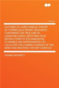 Outlines of a Mechanical Theory of Storms [electronic Resource] Containing the True Law of Lunar Influence, with Practical Instructions to the Navigator, to Enable Him Approximately to Calculate the Coming Changes of the Wind and Weather, for Any G