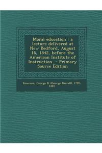 Moral Education: A Lecture Delivered at New Bedford, August 16, 1842, Before the American Institute of Instruction
