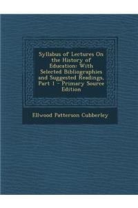Syllabus of Lectures on the History of Education: With Selected Bibliographies and Suggested Readings, Part 1 - Primary Source Edition