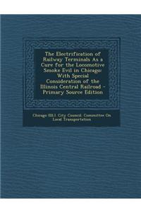 The Electrification of Railway Terminals as a Cure for the Locomotive Smoke Evil in Chicago: With Special Consideration of the Illinois Central Railro
