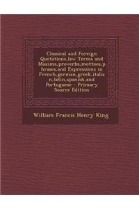 Classical and Foreign Quotations, Law Terms and Maxims, Proverbs, Mottoes, Phrases, and Expressions in French, German, Greek, Italian, Latin, Spanish, and Portuguese - Primary Source Edition