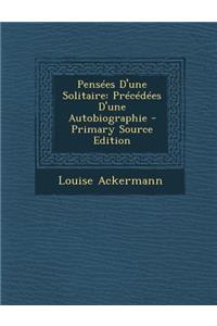 Pensees D'Une Solitaire: Precedees D'Une Autobiographie - Primary Source Edition