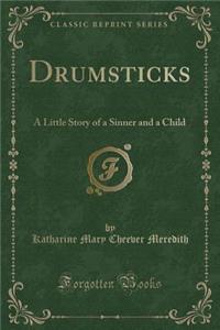 Drumsticks: A Little Story of a Sinner and a Child (Classic Reprint)