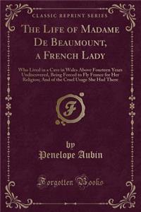 The Life of Madame de Beaumount, a French Lady: Who Lived in a Cave in Wales Above Fourteen Years Undiscovered, Being Forced to Fly France for Her Religion; And of the Cruel Usage She Had There (Classic Reprint)