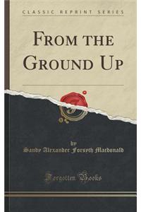 From the Ground Up (Classic Reprint)