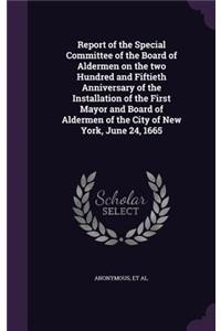 Report of the Special Committee of the Board of Aldermen on the two Hundred and Fiftieth Anniversary of the Installation of the First Mayor and Board of Aldermen of the City of New York, June 24, 1665