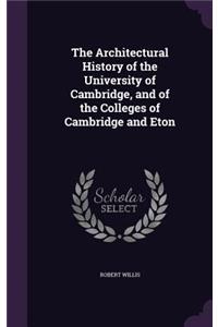 The Architectural History of the University of Cambridge, and of the Colleges of Cambridge and Eton